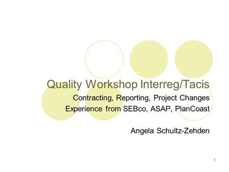 1 Quality Workshop Interreg/Tacis Contracting, Reporting, Project Changes Experience from SEBco, ASAP, PlanCoast Angela Schultz-Zehden.