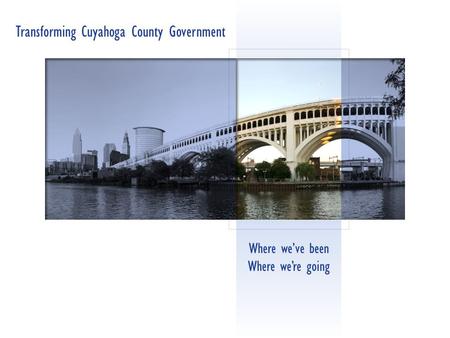 Where we’ve been Where we’re going Transforming Cuyahoga County Government.