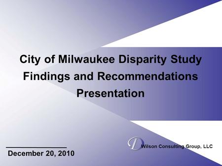 City of Milwaukee Disparity Study Findings and Recommendations Presentation December 20, 2010 Wilson Consulting Group, LLC.