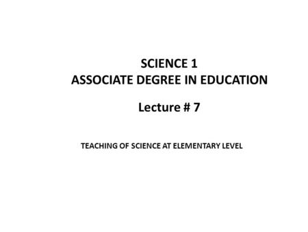 Lecture # 7 SCIENCE 1 ASSOCIATE DEGREE IN EDUCATION TEACHING OF SCIENCE AT ELEMENTARY LEVEL.