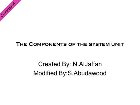 The Components of the system unit Created By: N.AlJaffan Modified By:S.Abudawood Chapter 4.