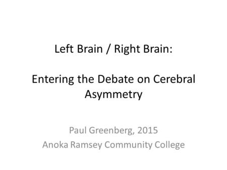 Left Brain / Right Brain: Entering the Debate on Cerebral Asymmetry Paul Greenberg, 2015 Anoka Ramsey Community College.