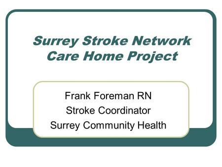 Surrey Stroke Network Care Home Project Frank Foreman RN Stroke Coordinator Surrey Community Health.