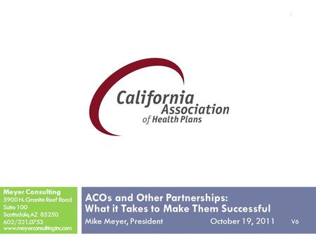 ACOs and Other Partnerships: What it Takes to Make Them Successful Mike Meyer, President October 19, 2011 V6 Meyer Consulting 5900 N. Granite Reef Road.