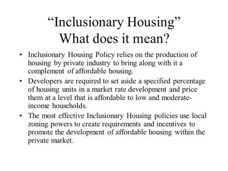 “Inclusionary Housing” What does it mean? Inclusionary Housing Policy relies on the production of housing by private industry to bring along with it a.