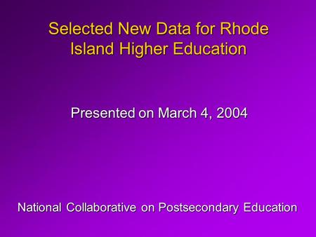 Selected New Data for Rhode Island Higher Education Presented on March 4, 2004 National Collaborative on Postsecondary Education.