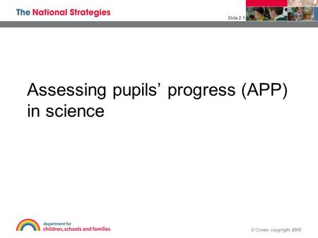 © Crown copyright 2009 Assessing pupils’ progress (APP) in science Slide 2.1.