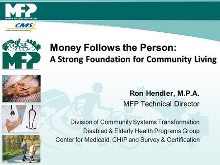Money Follows the Person: A Strong Foundation for Community Living Ron Hendler, M.P.A. MFP Technical Director Division of Community Systems Transformation.