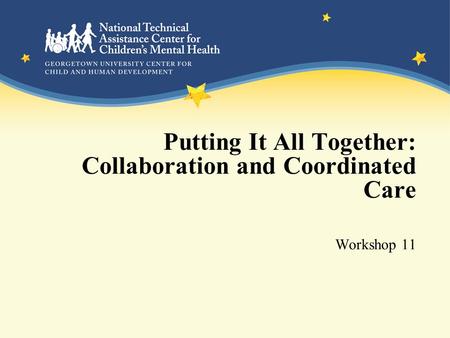 Putting It All Together: Collaboration and Coordinated Care Workshop 11.