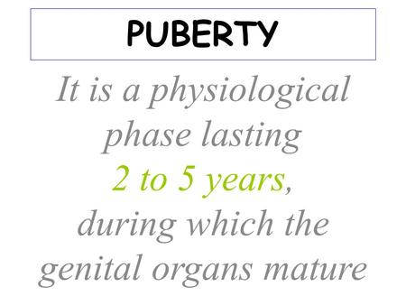 PUBERTY It is a physiological phase lasting 2 to 5 years, during which the genital organs mature.