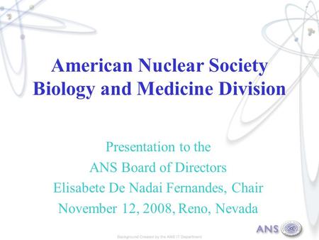 American Nuclear Society Biology and Medicine Division Presentation to the ANS Board of Directors Elisabete De Nadai Fernandes, Chair November 12, 2008,