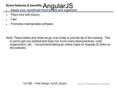 SUNY Polytechnic Institute CS 490 – Web Design, AJAX, jQueryAngularJS AngularJS is a client-side JavaScript Framework for adding interactivity to HTML.