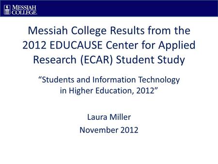 Messiah College Results from the 2012 EDUCAUSE Center for Applied Research (ECAR) Student Study “Students and Information Technology in Higher Education,