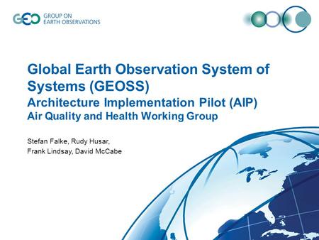 Global Earth Observation System of Systems (GEOSS) Architecture Implementation Pilot (AIP) Air Quality and Health Working Group Stefan Falke, Rudy Husar,