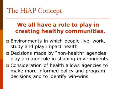 The HiAP Concept We all have a role to play in creating healthy communities.  Environments in which people live, work, study and play impact health 