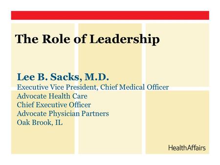 The Role of Leadership Lee B. Sacks, M.D. Executive Vice President, Chief Medical Officer Advocate Health Care Chief Executive Officer Advocate Physician.