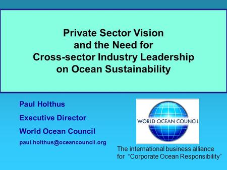 Paul Holthus Executive Director World Ocean Council Private Sector Vision and the Need for Cross-sector Industry Leadership.