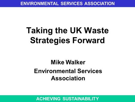 Taking the UK Waste Strategies Forward Mike Walker Environmental Services Association ENVIRONMENTAL SERVICES ASSOCIATION ACHIEVING SUSTAINABILITY.