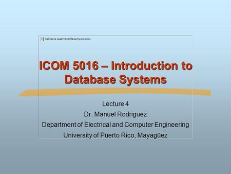 ICOM 5016 – Introduction to Database Systems Lecture 4 Dr. Manuel Rodriguez Department of Electrical and Computer Engineering University of Puerto Rico,