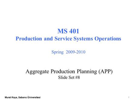 Murat Kaya, Sabancı Üniversitesi 1 MS 401 Production and Service Systems Operations Spring 2009-2010 Aggregate Production Planning (APP) Slide Set #8.