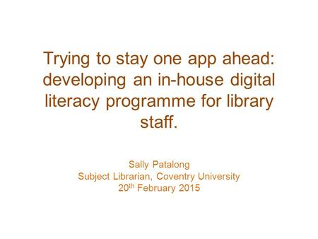 Trying to stay one app ahead: developing an in-house digital literacy programme for library staff. Sally Patalong Subject Librarian, Coventry University.