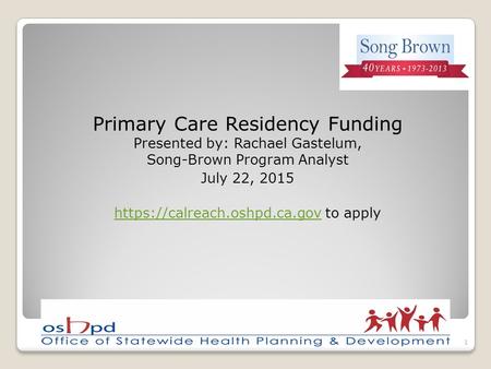 Primary Care Residency Funding Presented by: Rachael Gastelum, Song-Brown Program Analyst July 22, 2015 https://calreach.oshpd.ca.govhttps://calreach.oshpd.ca.gov.