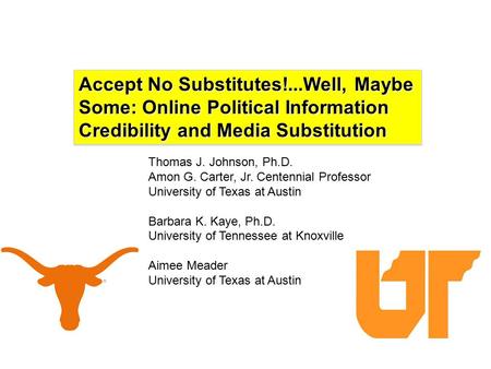 Accept No Substitutes!...Well, Maybe Some: Online Political Information Credibility and Media Substitution Thomas J. Johnson, Ph.D. Amon G. Carter, Jr.
