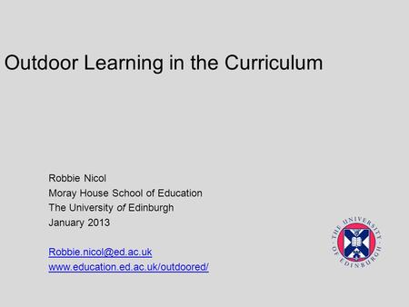 Outdoor Learning in the Curriculum Robbie Nicol Moray House School of Education The University of Edinburgh January 2013