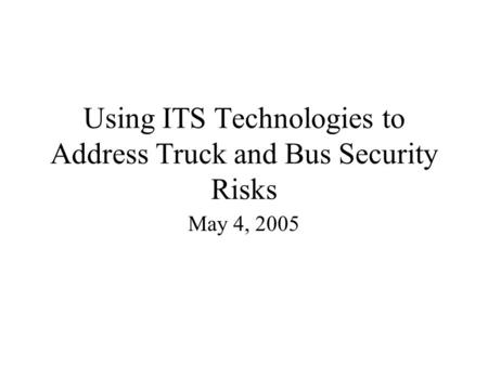 Using ITS Technologies to Address Truck and Bus Security Risks May 4, 2005.