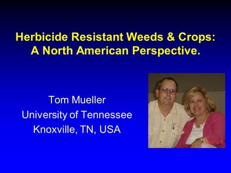 Herbicide Resistant Weeds & Crops: A North American Perspective. Tom Mueller University of Tennessee Knoxville, TN, USA.