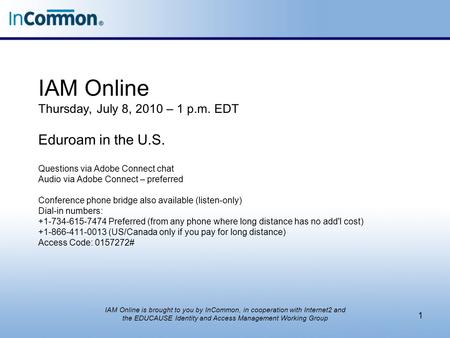 IAM Online Thursday, July 8, 2010 – 1 p.m. EDT Eduroam in the U.S. Questions via Adobe Connect chat Audio via Adobe Connect – preferred Conference phone.