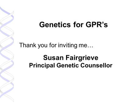 Genetics for GPR’s Thank you for inviting me… Susan Fairgrieve Principal Genetic Counsellor.