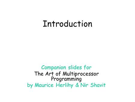 Introduction Companion slides for The Art of Multiprocessor Programming by Maurice Herlihy & Nir Shavit.