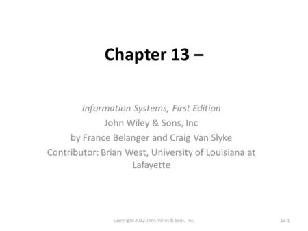 Chapter 13 – Information Systems, First Edition John Wiley & Sons, Inc by France Belanger and Craig Van Slyke Contributor: Brian West, University of Louisiana.