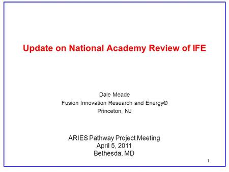1 Update on National Academy Review of IFE Dale Meade Fusion Innovation Research and Energy® Princeton, NJ ARIES Pathway Project Meeting April 5, 2011.