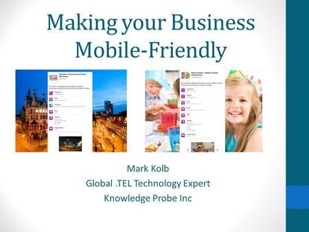 Making your Business Mobile-Friendly Mark Kolb Global.TEL Technology Expert Knowledge Probe Inc.