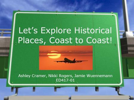Let’s Explore Historical Places, Coast to Coast! Ashley Cramer, Nikki Rogers, Jamie Wuennemann ED417-01.