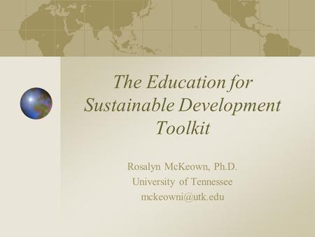 The Education for Sustainable Development Toolkit Rosalyn McKeown, Ph.D. University of Tennessee