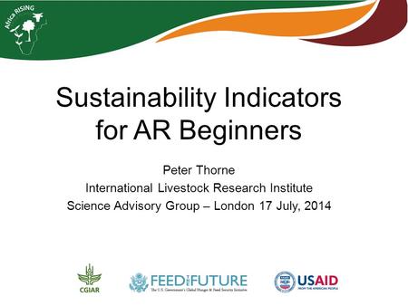 Sustainability Indicators for AR Beginners Peter Thorne International Livestock Research Institute Science Advisory Group – London 17 July, 2014.
