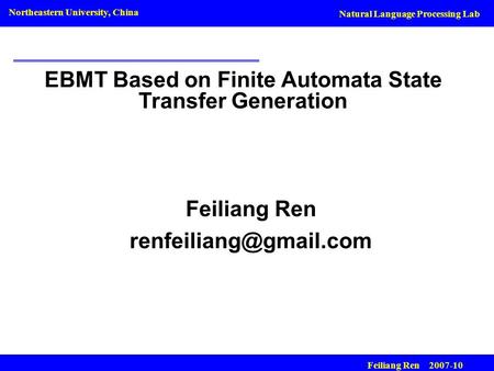 Natural Language Processing Lab Northeastern University, China Feiliang Ren 2007-10 EBMT Based on Finite Automata State Transfer Generation Feiliang Ren.