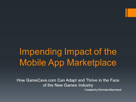 Impending Impact of the Mobile App Marketplace How GameCave.com Can Adapt and Thrive in the Face of the New Games Industry Created by Nicholas Marchand.