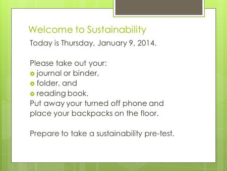 Welcome to Sustainability Today is Thursday, January 9, 2014. Please take out your:  journal or binder,  folder, and  reading book. Put away your turned.
