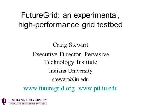 FutureGrid: an experimental, high-performance grid testbed Craig Stewart Executive Director, Pervasive Technology Institute Indiana University