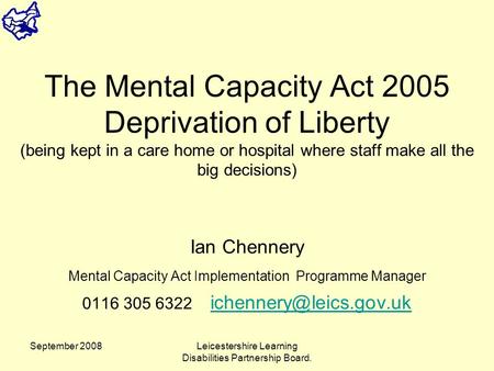 September 2008Leicestershire Learning Disabilities Partnership Board. The Mental Capacity Act 2005 Deprivation of Liberty (being kept in a care home or.