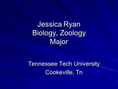 Jessica Ryan Biology, Zoology Major Tennessee Tech University Cookeville, Tn.