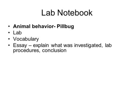 Lab Notebook Animal behavior- Pillbug Lab Vocabulary Essay – explain what was investigated, lab procedures, conclusion.