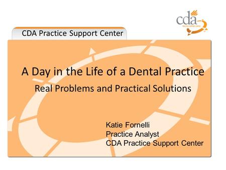 CDA Practice Support Center A Day in the Life of a Dental Practice Real Problems and Practical Solutions Katie Fornelli Practice Analyst CDA Practice Support.