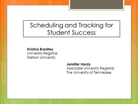 Scheduling and Tracking for Student Success Kristina Brantley University Registrar Stetson University Jennifer Hardy Associate University Registrar The.