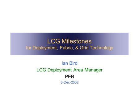LCG Milestones for Deployment, Fabric, & Grid Technology Ian Bird LCG Deployment Area Manager PEB 3-Dec-2002.