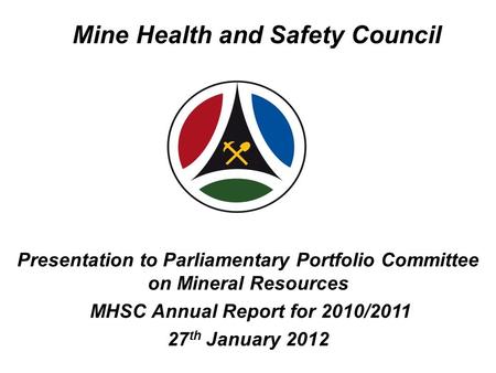 Mine Health and Safety Council Presentation to Parliamentary Portfolio Committee on Mineral Resources MHSC Annual Report for 2010/2011 27 th January 2012.